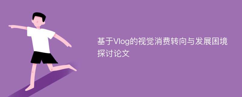 基于Vlog的视觉消费转向与发展困境探讨论文