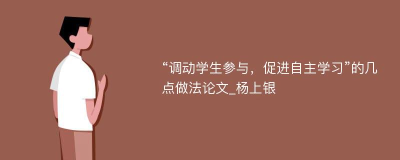 “调动学生参与，促进自主学习”的几点做法论文_杨上银