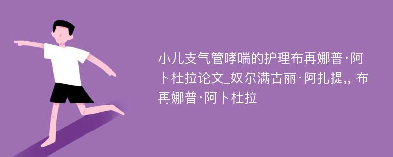 小儿支气管哮喘的护理布再娜普·阿卜杜拉论文_奴尔满古丽·阿扎提,, 布再娜普·阿卜杜拉