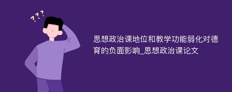 思想政治课地位和教学功能弱化对德育的负面影响_思想政治课论文