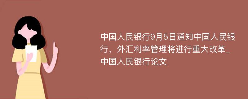 中国人民银行9月5日通知中国人民银行，外汇利率管理将进行重大改革_中国人民银行论文