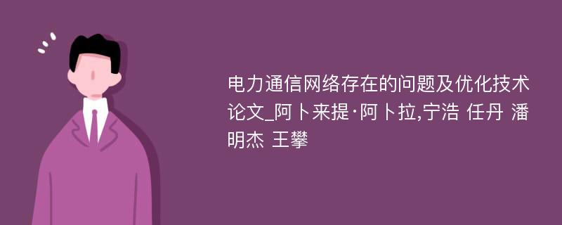 电力通信网络存在的问题及优化技术论文_阿卜来提·阿卜拉,宁浩 任丹 潘明杰 王攀