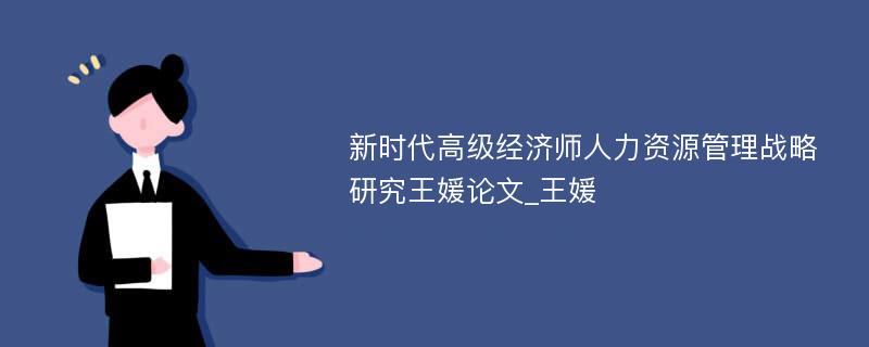 新时代高级经济师人力资源管理战略研究王媛论文_王媛