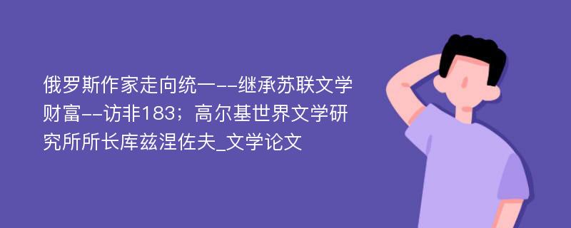 俄罗斯作家走向统一--继承苏联文学财富--访非183；高尔基世界文学研究所所长库兹涅佐夫_文学论文