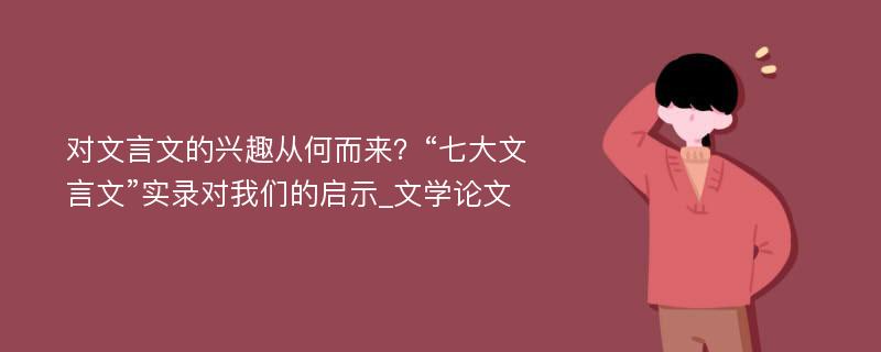 对文言文的兴趣从何而来？“七大文言文”实录对我们的启示_文学论文