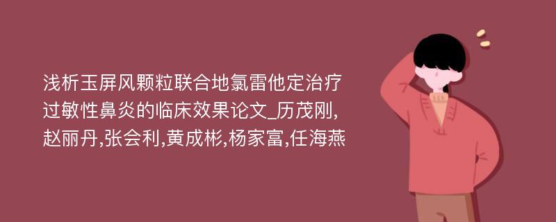 浅析玉屏风颗粒联合地氯雷他定治疗过敏性鼻炎的临床效果论文_历茂刚,赵丽丹,张会利,黄成彬,杨家富,任海燕