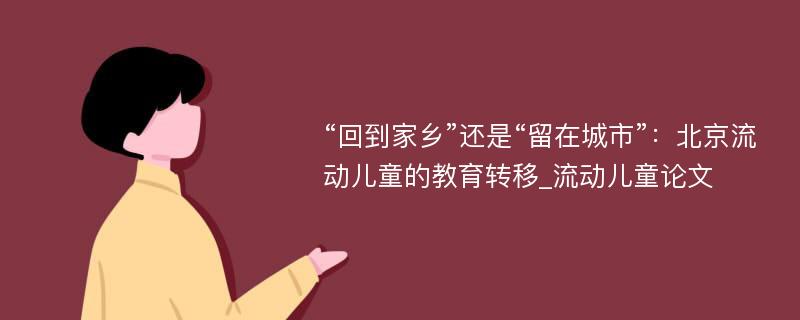 “回到家乡”还是“留在城市”：北京流动儿童的教育转移_流动儿童论文