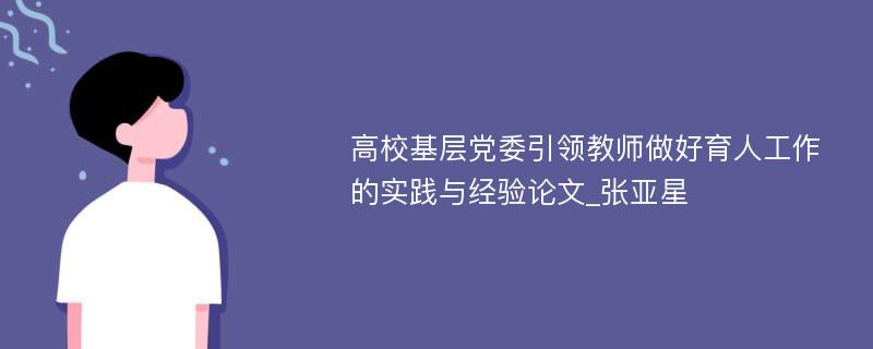 高校基层党委引领教师做好育人工作的实践与经验论文_张亚星