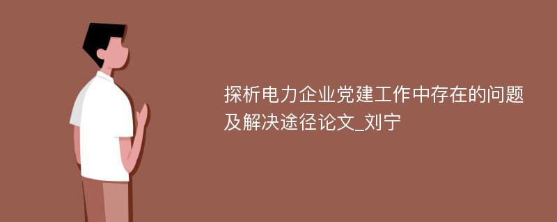 探析电力企业党建工作中存在的问题及解决途径论文_刘宁