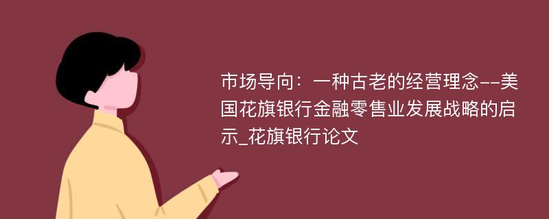 市场导向：一种古老的经营理念--美国花旗银行金融零售业发展战略的启示_花旗银行论文