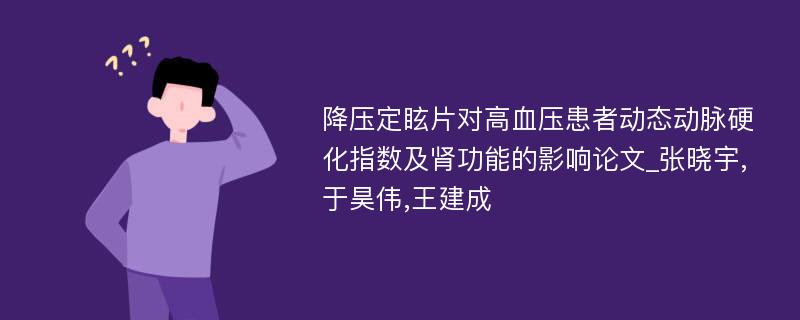 降压定眩片对高血压患者动态动脉硬化指数及肾功能的影响论文_张晓宇,于昊伟,王建成