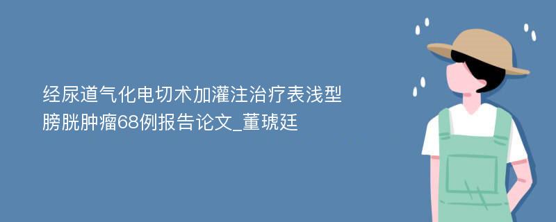 经尿道气化电切术加灌注治疗表浅型膀胱肿瘤68例报告论文_董琥廷