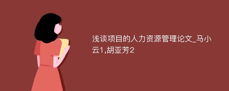 浅谈项目的人力资源管理论文_马小云1,胡亚芳2