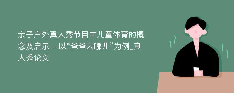 亲子户外真人秀节目中儿童体育的概念及启示--以“爸爸去哪儿”为例_真人秀论文