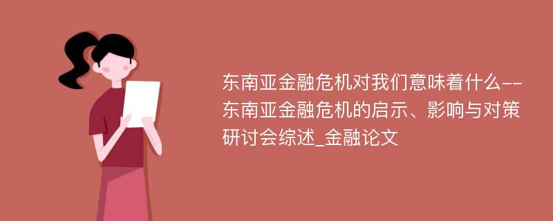 东南亚金融危机对我们意味着什么--东南亚金融危机的启示、影响与对策研讨会综述_金融论文