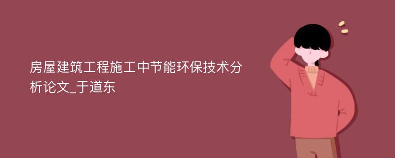 房屋建筑工程施工中节能环保技术分析论文_于道东