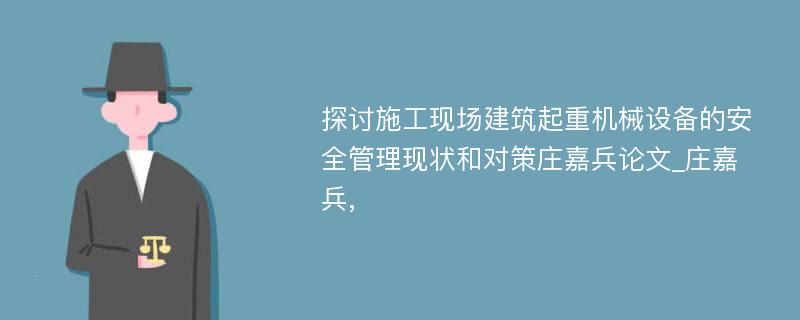 探讨施工现场建筑起重机械设备的安全管理现状和对策庄嘉兵论文_庄嘉兵, 