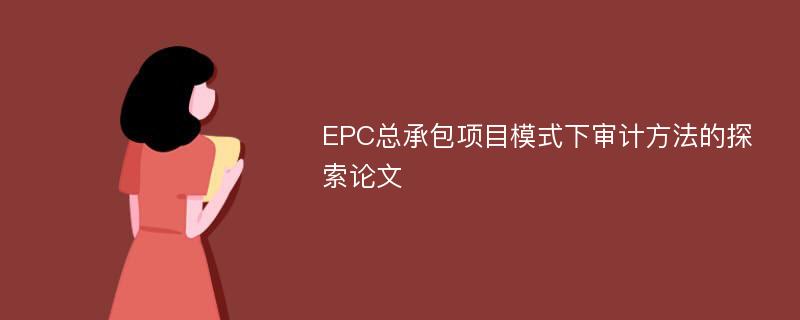 EPC总承包项目模式下审计方法的探索论文