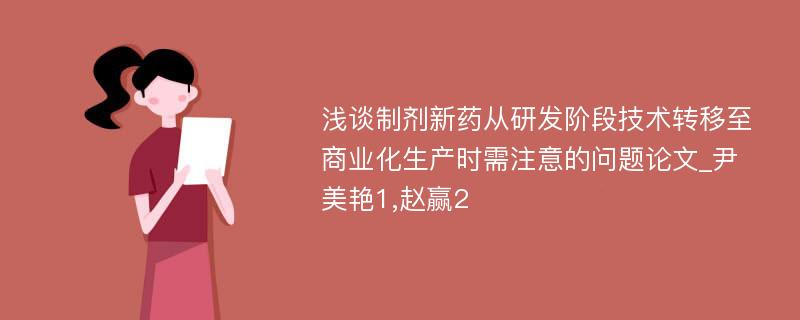 浅谈制剂新药从研发阶段技术转移至商业化生产时需注意的问题论文_尹美艳1,赵赢2