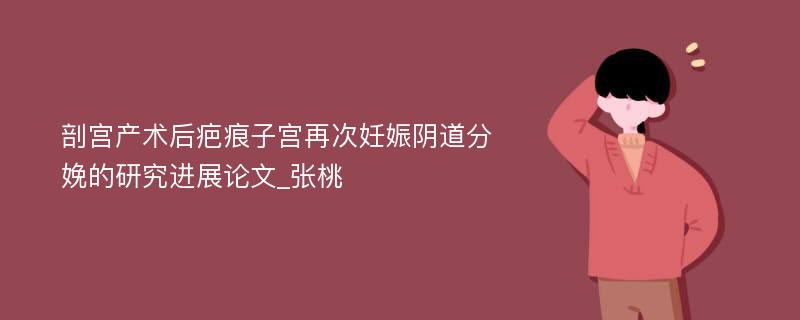 剖宫产术后疤痕子宫再次妊娠阴道分娩的研究进展论文_张桃