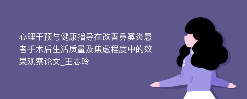 心理干预与健康指导在改善鼻窦炎患者手术后生活质量及焦虑程度中的效果观察论文_王志玲