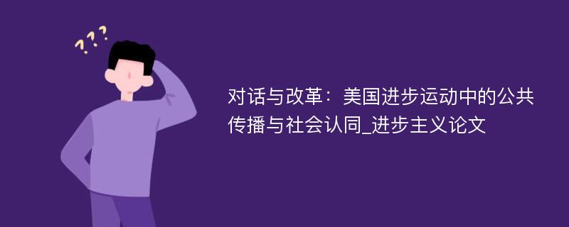 对话与改革：美国进步运动中的公共传播与社会认同_进步主义论文