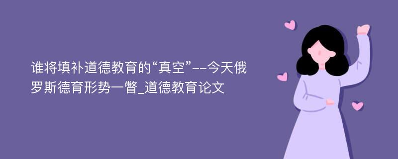 谁将填补道德教育的“真空”--今天俄罗斯德育形势一瞥_道德教育论文