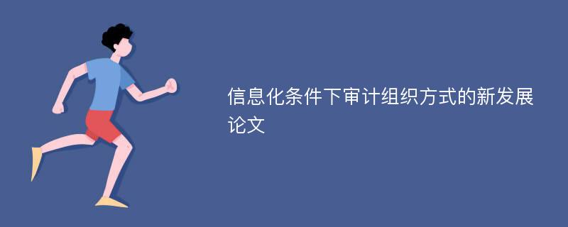 信息化条件下审计组织方式的新发展论文