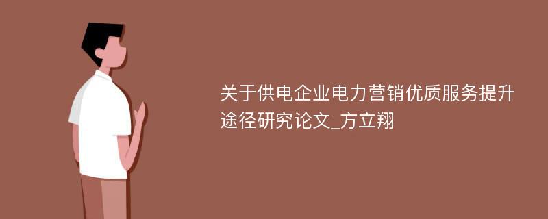 关于供电企业电力营销优质服务提升途径研究论文_方立翔