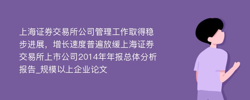 上海证券交易所公司管理工作取得稳步进展，增长速度普遍放缓上海证券交易所上市公司2014年年报总体分析报告_规模以上企业论文