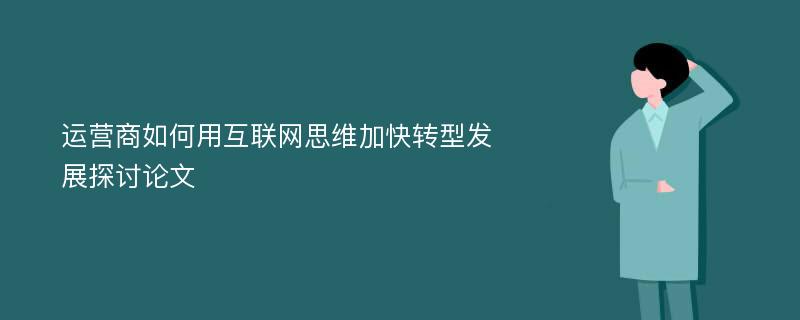 运营商如何用互联网思维加快转型发展探讨论文