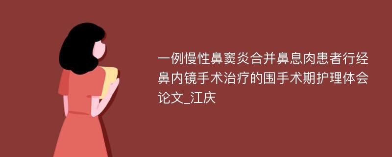 一例慢性鼻窦炎合并鼻息肉患者行经鼻内镜手术治疗的围手术期护理体会论文_江庆