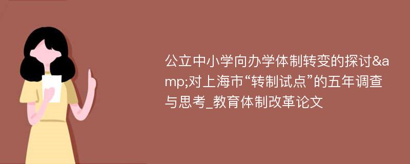 公立中小学向办学体制转变的探讨&对上海市“转制试点”的五年调查与思考_教育体制改革论文