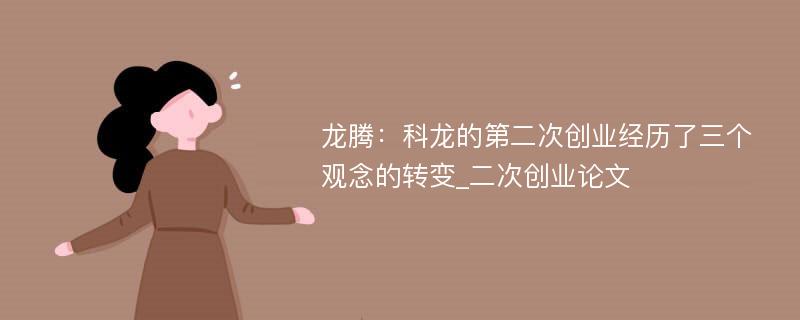 龙腾：科龙的第二次创业经历了三个观念的转变_二次创业论文