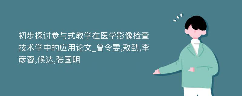 初步探讨参与式教学在医学影像检查技术学中的应用论文_曾令雯,敖劲,李彦蓉,候达,张国明