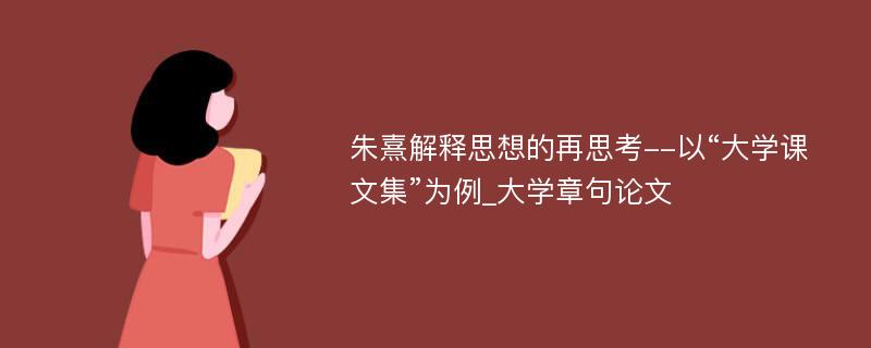 朱熹解释思想的再思考--以“大学课文集”为例_大学章句论文