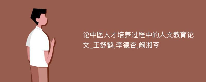 论中医人才培养过程中的人文教育论文_王舒鹤,李德杏,阚湘苓