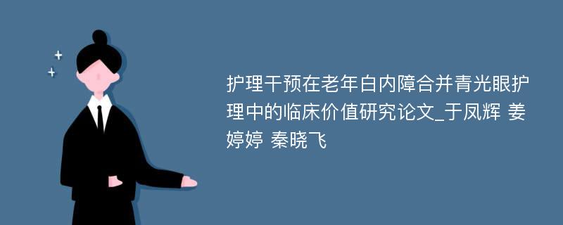 护理干预在老年白内障合并青光眼护理中的临床价值研究论文_于凤辉 姜婷婷 秦晓飞