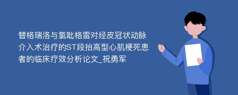 替格瑞洛与氯吡格雷对经皮冠状动脉介入术治疗的ST段抬高型心肌梗死患者的临床疗效分析论文_祝勇军