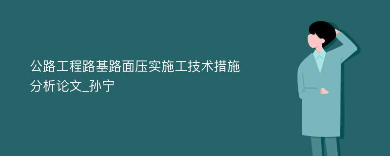 公路工程路基路面压实施工技术措施分析论文_孙宁