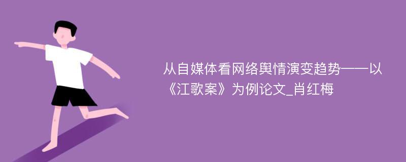 从自媒体看网络舆情演变趋势——以《江歌案》为例论文_肖红梅