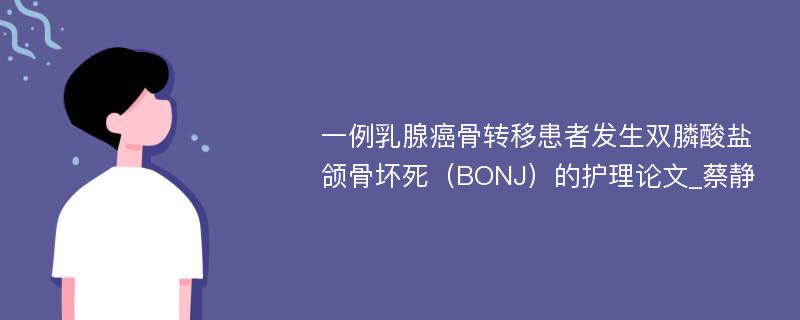 一例乳腺癌骨转移患者发生双膦酸盐颌骨坏死（BONJ）的护理论文_蔡静