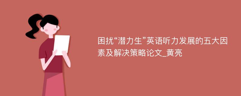 困扰“潜力生”英语听力发展的五大因素及解决策略论文_黄亮