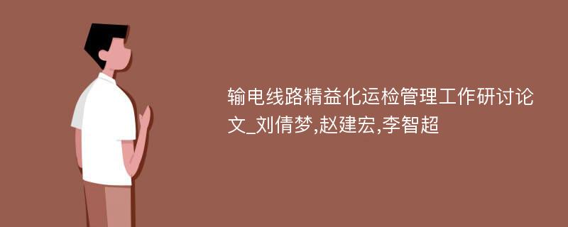 输电线路精益化运检管理工作研讨论文_刘倩梦,赵建宏,李智超