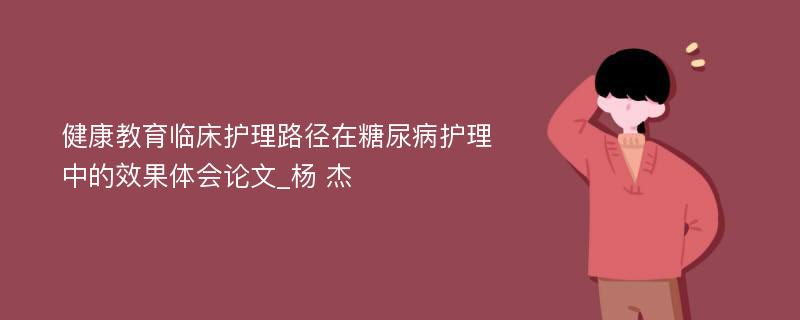 健康教育临床护理路径在糖尿病护理中的效果体会论文_杨 杰