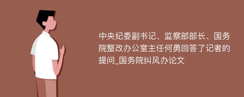 中央纪委副书记、监察部部长、国务院整改办公室主任何勇回答了记者的提问_国务院纠风办论文