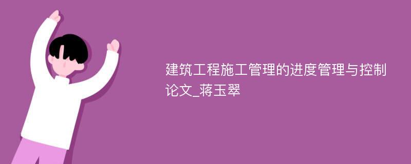 建筑工程施工管理的进度管理与控制论文_蒋玉翠