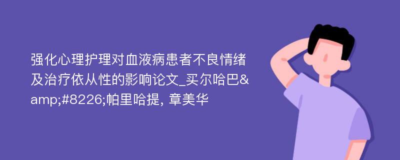 强化心理护理对血液病患者不良情绪及治疗依从性的影响论文_买尔哈巴&#8226;帕里哈提, 章美华