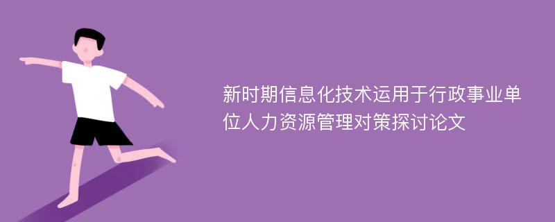 新时期信息化技术运用于行政事业单位人力资源管理对策探讨论文