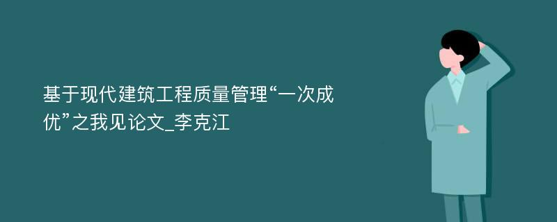 基于现代建筑工程质量管理“一次成优”之我见论文_李克江